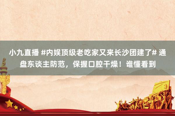 小九直播 #内娱顶级老吃家又来长沙团建了# 通盘东谈主防范,保握口腔干燥!谁懂看到