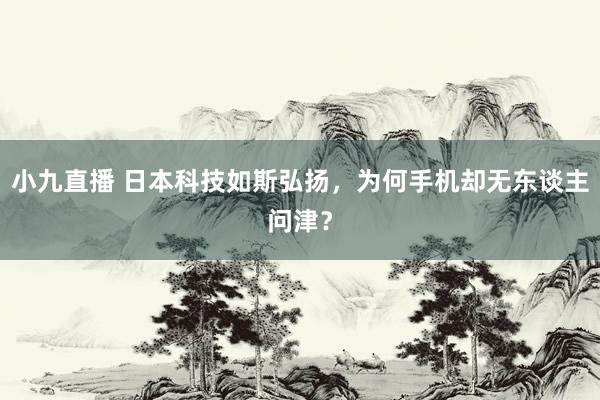 小九直播 日本科技如斯弘扬，为何手机却无东谈主问津？