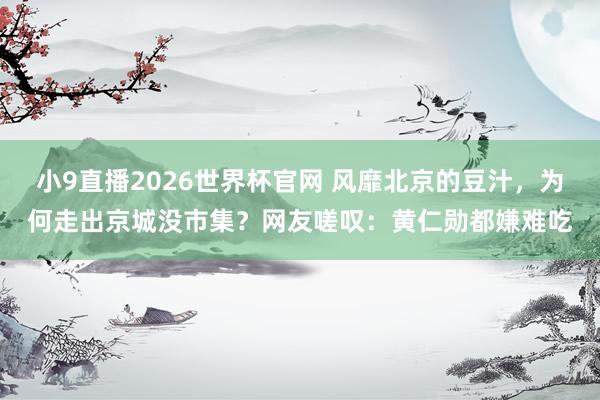 小9直播2026世界杯官网 风靡北京的豆汁,为何走出京城没市集?网友嗟叹:黄仁勋都嫌难吃