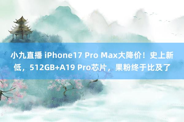 小九直播 iPhone17 Pro Max大降价!史上新低,512GB+A19 Pro芯片,果粉终于比及了