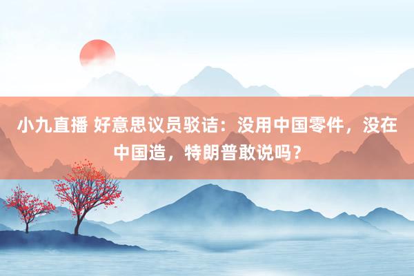 小九直播 好意思议员驳诘:没用中国零件,没在中国造,特朗普敢说吗?