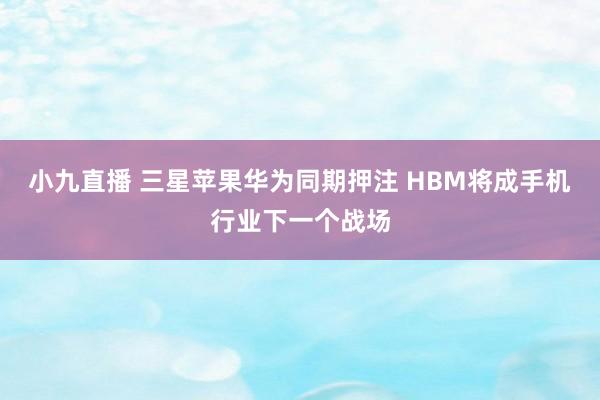 小九直播 三星苹果华为同期押注 HBM将成手机行业下一个战场