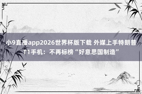 小9直播app2026世界杯版下载 外媒上手特朗普T1手机：不再标榜“好意思国制造”