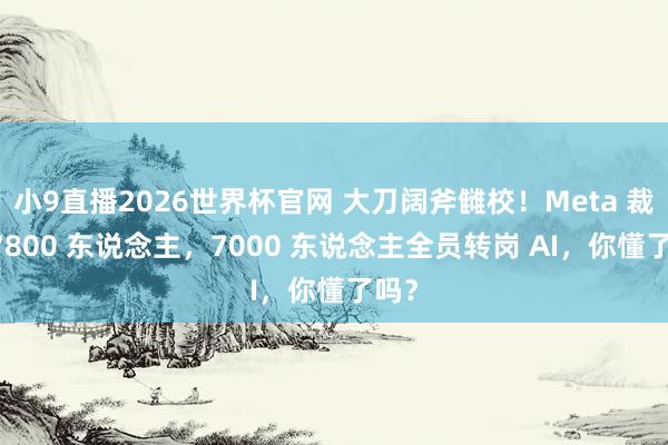 小9直播2026世界杯官网 大刀阔斧雠校!Meta 裁人 7800 东说念主,7000 东说念主全员转岗 AI,你懂了吗?