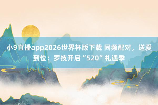 小9直播app2026世界杯版下载 同频配对,送爱到位:罗技开启“520”礼遇季