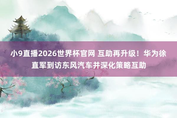 小9直播2026世界杯官网 互助再升级！华为徐直军到访东风汽车并深化策略互助