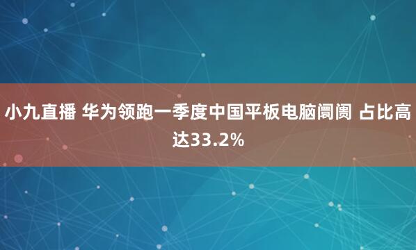 小九直播 华为领跑一季度中国平板电脑阛阓 占比高达33.2%