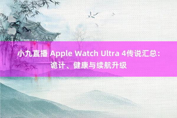 小九直播 Apple Watch Ultra 4传说汇总：诡计、健康与续航升级