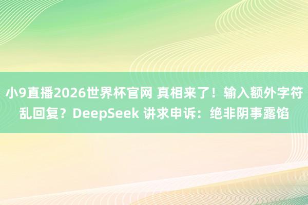 小9直播2026世界杯官网 真相来了!输入额外字符乱回复?DeepSeek 讲求申诉:绝非阴事露馅