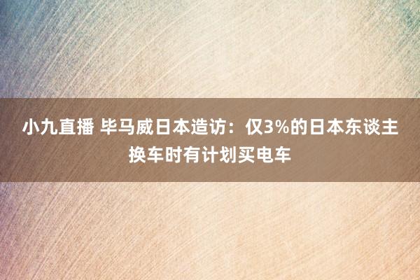 小九直播 毕马威日本造访:仅3%的日本东谈主换车时有计划买电车