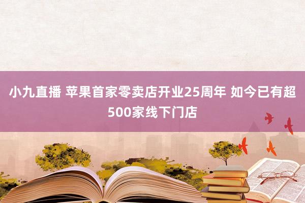 小九直播 苹果首家零卖店开业25周年 如今已有超500家线下门店