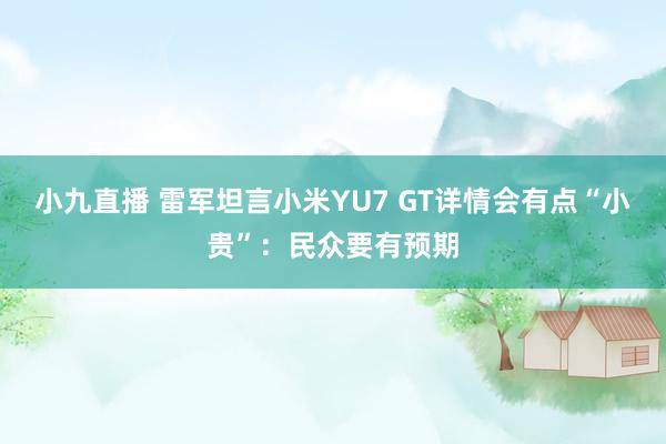 小九直播 雷军坦言小米YU7 GT详情会有点“小贵”:民众要有预期