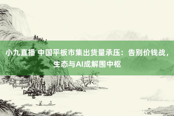 小九直播 中国平板市集出货量承压:告别价钱战,生态与AI成解围中枢