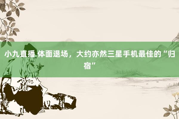 小九直播 体面退场,大约亦然三星手机最佳的“归宿”