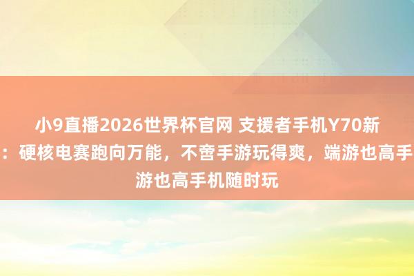 小9直播2026世界杯官网 支援者手机Y70新一代评测:硬核电赛跑向万能,不啻手游玩得爽,端游也高手机随时玩