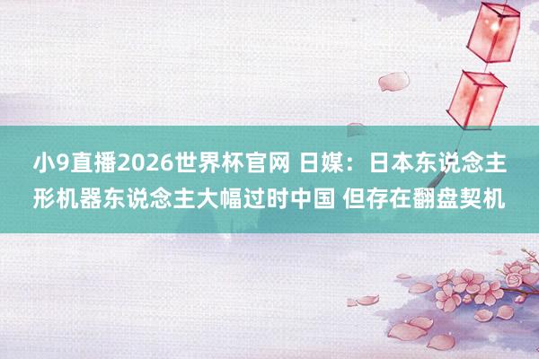 小9直播2026世界杯官网 日媒:日本东说念主形机器东说念主大幅过时中国 但存在翻盘契机