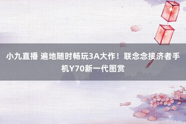 小九直播 遍地随时畅玩3A大作!联念念接济者手机Y70新一代图赏