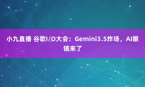 小九直播 谷歌I/O大会:Gemini3.5炸场,AI眼镜来了