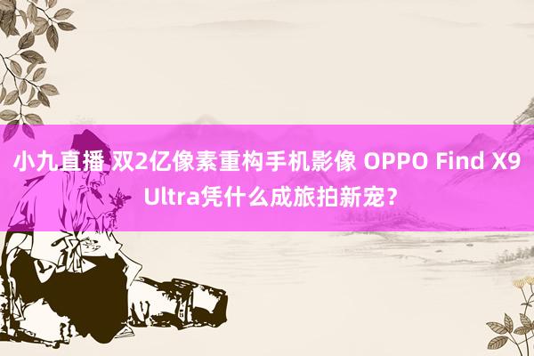 小九直播 双2亿像素重构手机影像 OPPO Find X9 Ultra凭什么成旅拍新宠?