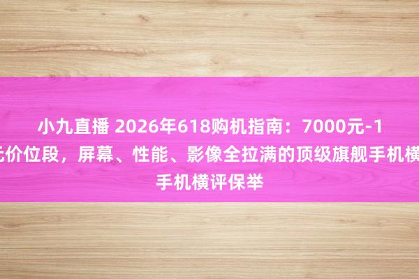 小九直播 2026年618购机指南:7000元-10000元价位段,屏幕、性能、影像全拉满的顶级旗舰手机横评保举