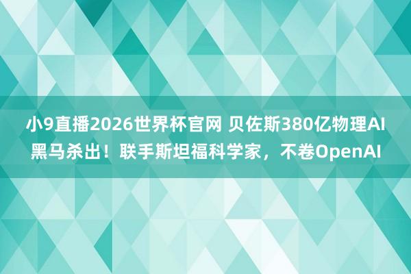 小9直播2026世界杯官网 贝佐斯380亿物理AI黑马杀出!联手斯坦福科学家,不卷OpenAI
