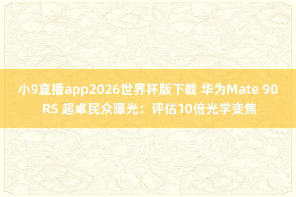 小9直播app2026世界杯版下载 华为Mate 90 RS 超卓民众曝光：评估10倍光学变焦