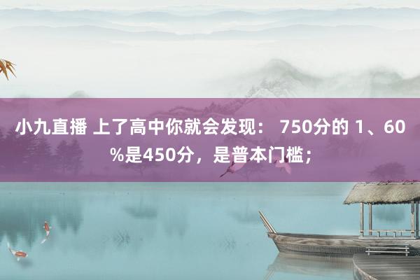 小九直播 上了高中你就会发现: 750分的 1、60%是450分,是普本门槛;