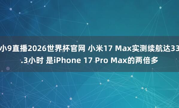 小9直播2026世界杯官网 小米17 Max实测续航达33.3小时 是iPhone 17 Pro Max的两倍多