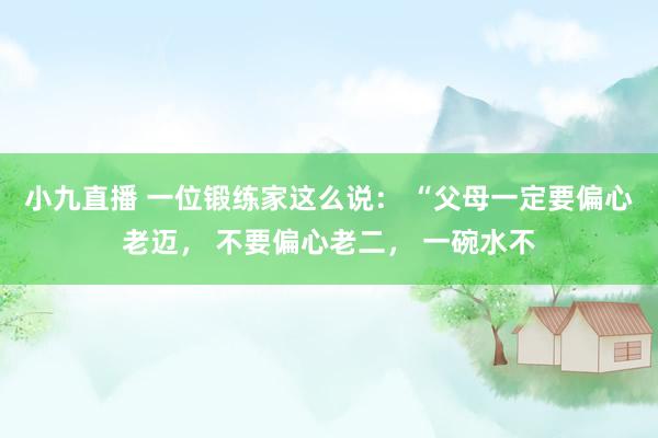 小九直播 一位锻练家这么说: “父母一定要偏心老迈, 不要偏心老二, 一碗水不