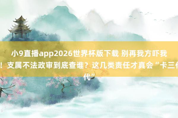 小9直播app2026世界杯版下载 别再我方吓我方!支属不法政审到底查谁?这几类责任才真会“卡三代”
