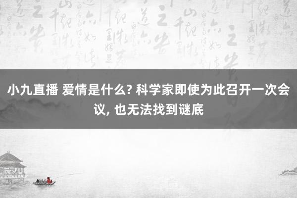 小九直播 爱情是什么? 科学家即使为此召开一次会议, 也无法找到谜底