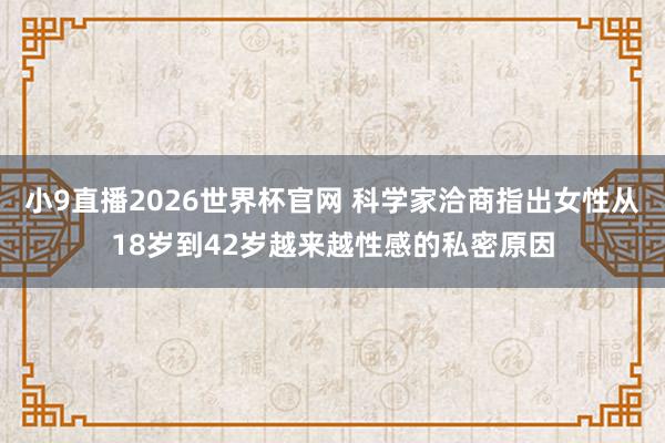 小9直播2026世界杯官网 科学家洽商指出女性从18岁到42岁越来越性感的私密原因