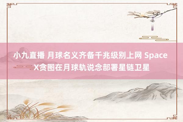小九直播 月球名义齐备千兆级别上网 Space X贪图在月球轨说念部署星链卫星