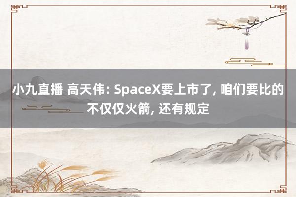 小九直播 高天伟: SpaceX要上市了, 咱们要比的不仅仅火箭, 还有规定