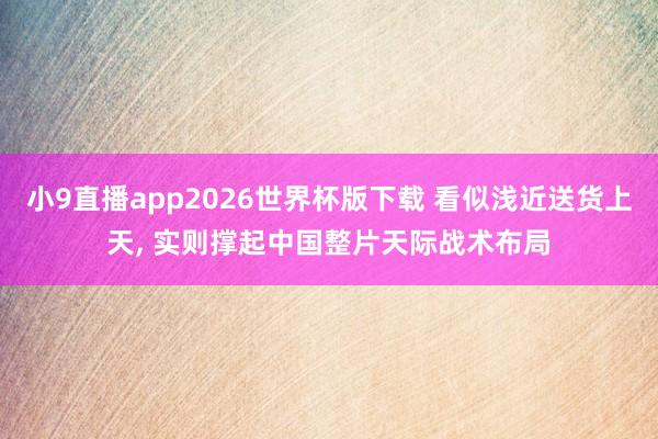小9直播app2026世界杯版下载 看似浅近送货上天， 实则撑起中国整片天际战术布局