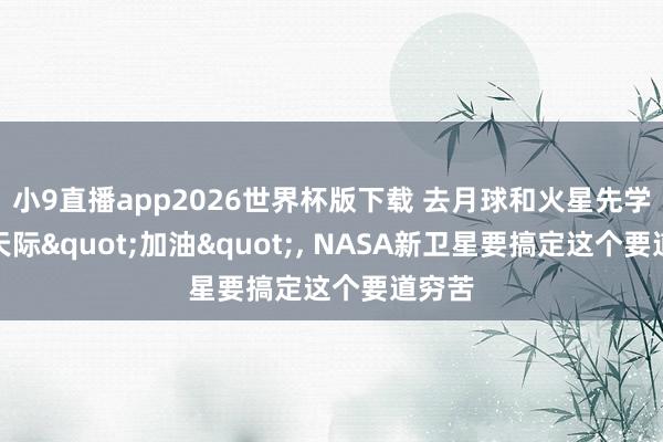 小9直播app2026世界杯版下载 去月球和火星先学会在天际"加油", NASA新卫星要搞定这个要道穷苦