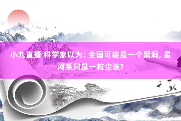 小九直播 科学家以为: 全国可能是一个黑洞, 星河系只是一粒尘埃?