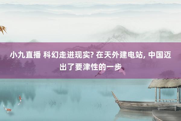 小九直播 科幻走进现实? 在天外建电站, 中国迈出了要津性的一步