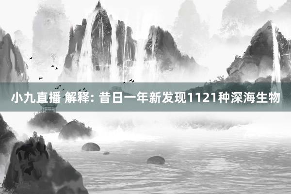 小九直播 解释: 昔日一年新发现1121种深海生物
