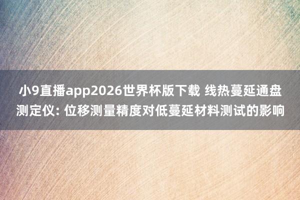 小9直播app2026世界杯版下载 线热蔓延通盘测定仪: 位移测量精度对低蔓延材料测试的影响