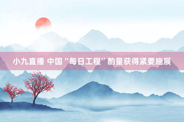 小九直播 中国“每日工程”酌量获得紧要施展