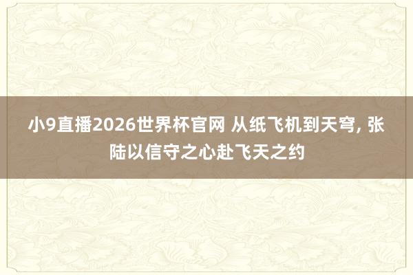 小9直播2026世界杯官网 从纸飞机到天穹, 张陆以信守之心赴飞天之约
