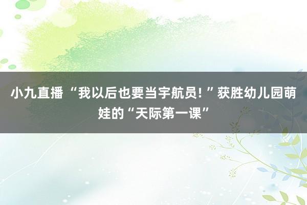 小九直播 “我以后也要当宇航员! ”获胜幼儿园萌娃的“天际第一课”