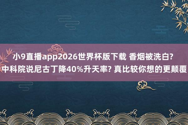 小9直播app2026世界杯版下载 香烟被洗白? 中科院说尼古丁降40%升天率? 真比较你想的更颠覆