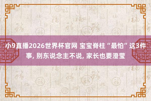 小9直播2026世界杯官网 宝宝脊柱“最怕”这3件事, 别东说念主不说, 家长也要澄莹