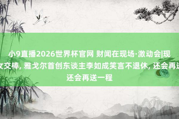 小9直播2026世界杯官网 财闻在现场·激动会|现场父女交棒, 雅戈尔首创东谈主李如成笑言不退休, 还会再送一程