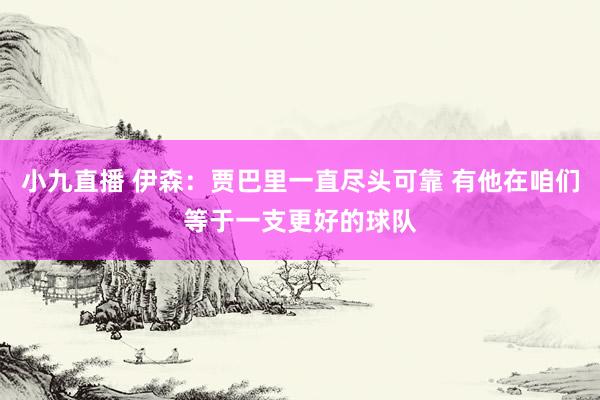 小九直播 伊森:贾巴里一直尽头可靠 有他在咱们等于一支更好的球队