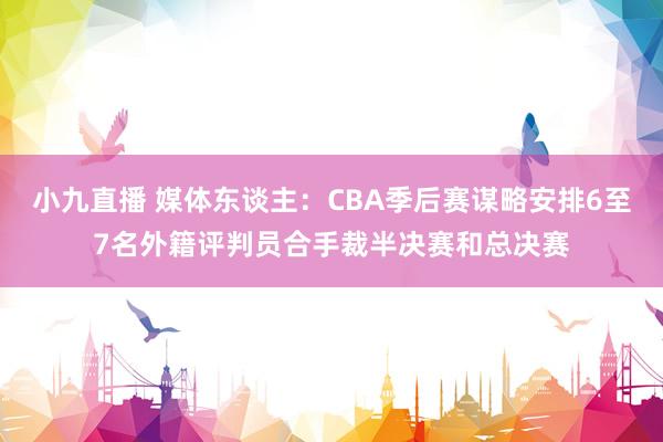 小九直播 媒体东谈主:CBA季后赛谋略安排6至7名外籍评判员合手裁半决赛和总决赛
