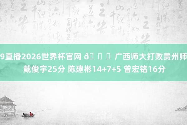 小9直播2026世界杯官网 🏀广西师大打败贵州师大 戴俊宇25分 陈建彬14+7+5 曾宏铭16分