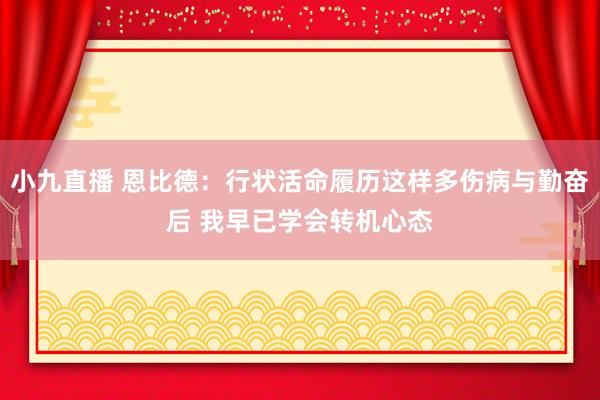小九直播 恩比德：行状活命履历这样多伤病与勤奋后 我早已学会转机心态